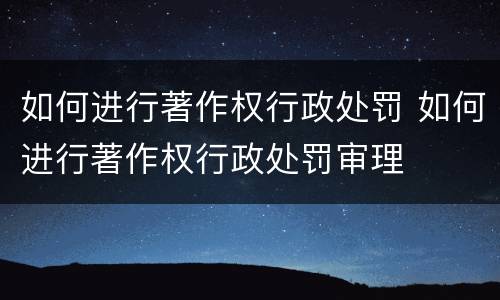 如何进行著作权行政处罚 如何进行著作权行政处罚审理