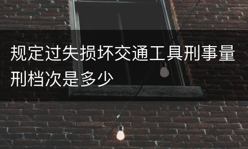 规定过失损坏交通工具刑事量刑档次是多少