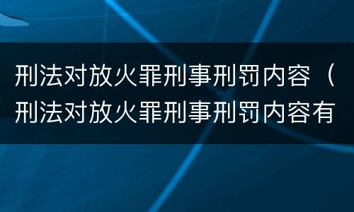 刑法对放火罪刑事刑罚内容（刑法对放火罪刑事刑罚内容有哪些）