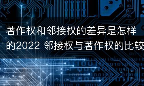 著作权和邻接权的差异是怎样的2022 邻接权与著作权的比较