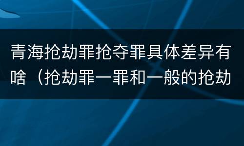 青海抢劫罪抢夺罪具体差异有啥（抢劫罪一罪和一般的抢劫罪）