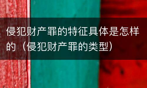 侵犯财产罪的特征具体是怎样的（侵犯财产罪的类型）