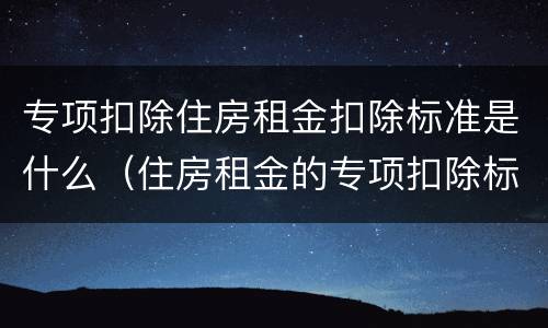 专项扣除住房租金扣除标准是什么（住房租金的专项扣除标准是多少）