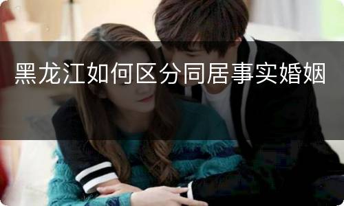 黑龙江如何区分同居事实婚姻