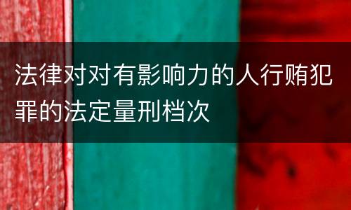 法律对对有影响力的人行贿犯罪的法定量刑档次