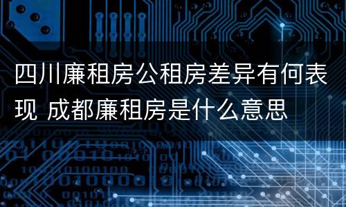 四川廉租房公租房差异有何表现 成都廉租房是什么意思