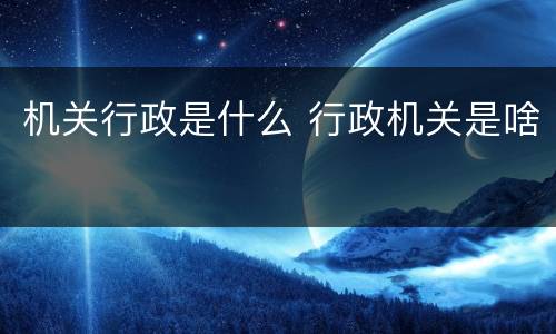 机关行政是什么 行政机关是啥