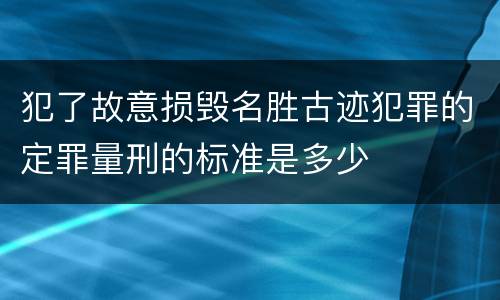 犯了故意损毁名胜古迹犯罪的定罪量刑的标准是多少