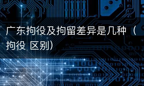 广东拘役及拘留差异是几种（拘役 区别）