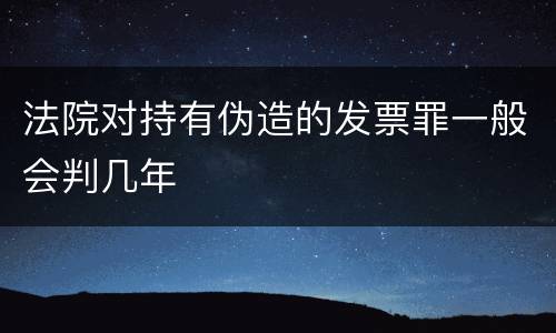 法院对持有伪造的发票罪一般会判几年