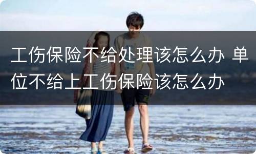 工伤保险不给处理该怎么办 单位不给上工伤保险该怎么办