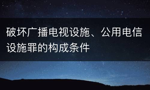 破坏广播电视设施、公用电信设施罪的构成条件