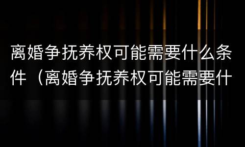 离婚争抚养权可能需要什么条件（离婚争抚养权可能需要什么条件呢）