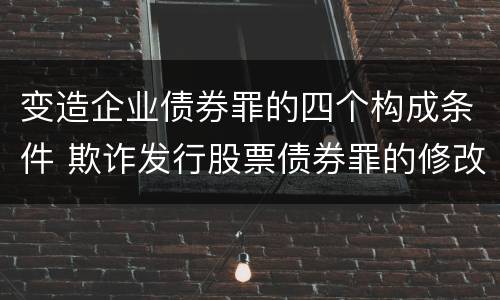 变造企业债券罪的四个构成条件 欺诈发行股票债券罪的修改要点是