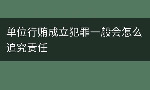 单位行贿成立犯罪一般会怎么追究责任