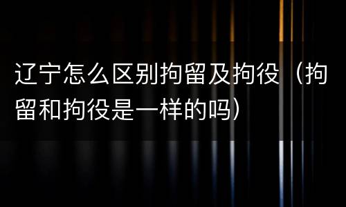 辽宁怎么区别拘留及拘役（拘留和拘役是一样的吗）