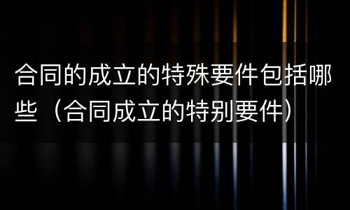 合同的成立的特殊要件包括哪些（合同成立的特别要件）