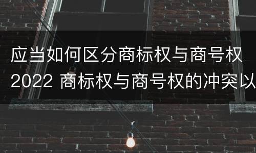 应当如何区分商标权与商号权2022 商标权与商号权的冲突以及解决