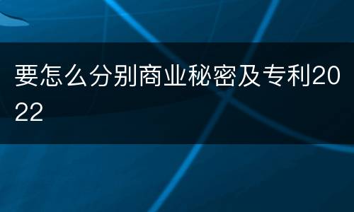 要怎么分别商业秘密及专利2022