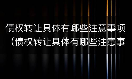 债权转让具体有哪些注意事项（债权转让具体有哪些注意事项和风险）