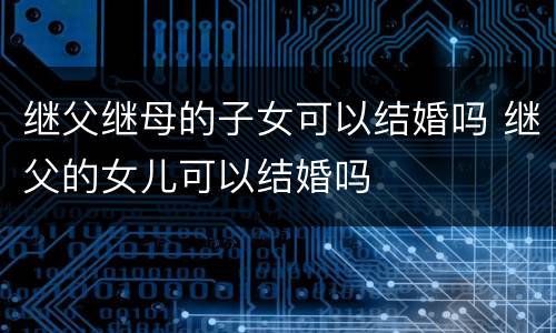 继父继母的子女可以结婚吗 继父的女儿可以结婚吗