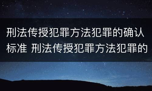 刑法传授犯罪方法犯罪的确认标准 刑法传授犯罪方法犯罪的确认标准包括