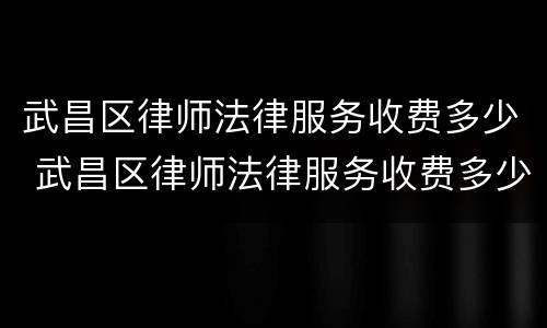 武昌区律师法律服务收费多少 武昌区律师法律服务收费多少钱一个月
