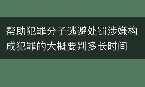 帮助犯罪分子逃避处罚涉嫌构成犯罪的大概要判多长时间