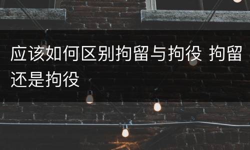 应该如何区别拘留与拘役 拘留还是拘役