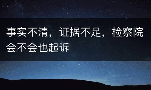 事实不清，证据不足，检察院会不会也起诉