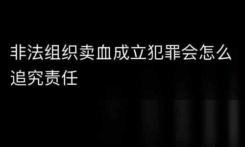非法组织卖血成立犯罪会怎么追究责任