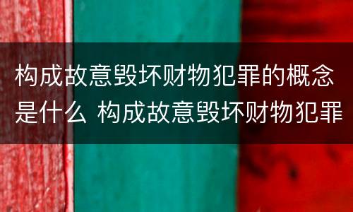 构成故意毁坏财物犯罪的概念是什么 构成故意毁坏财物犯罪的概念是什么
