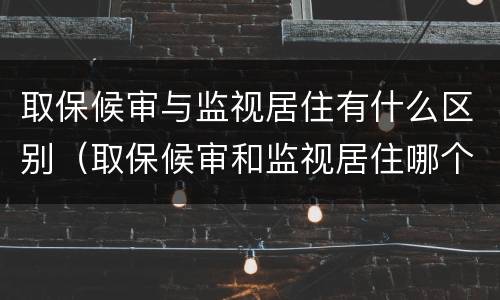 取保候审与监视居住有什么区别（取保候审和监视居住哪个更严厉）