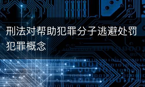 刑法对帮助犯罪分子逃避处罚犯罪概念