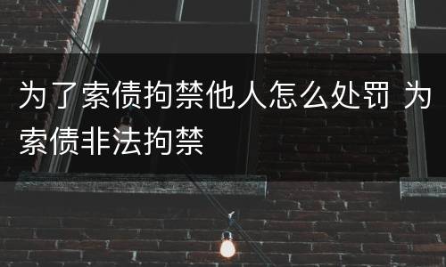 为了索债拘禁他人怎么处罚 为索债非法拘禁