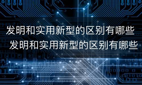 发明和实用新型的区别有哪些 发明和实用新型的区别有哪些英语