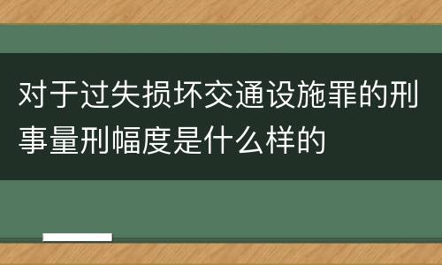 对于过失损坏交通设施罪的刑事量刑幅度是什么样的