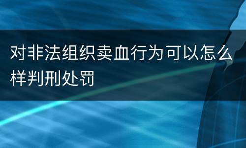 对非法组织卖血行为可以怎么样判刑处罚