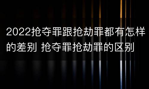2022抢夺罪跟抢劫罪都有怎样的差别 抢夺罪抢劫罪的区别