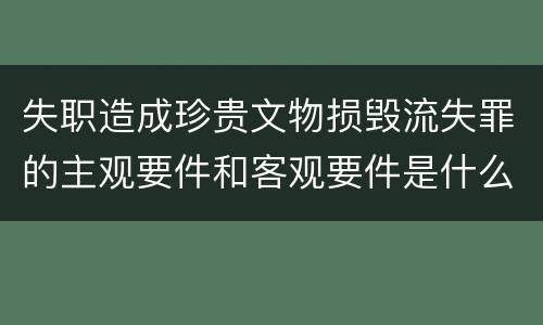 失职造成珍贵文物损毁流失罪的主观要件和客观要件是什么