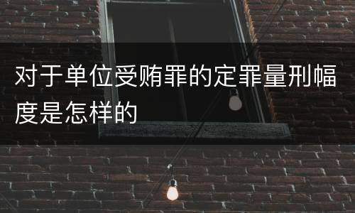 对于单位受贿罪的定罪量刑幅度是怎样的