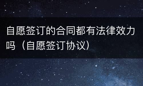 自愿签订的合同都有法律效力吗（自愿签订协议）