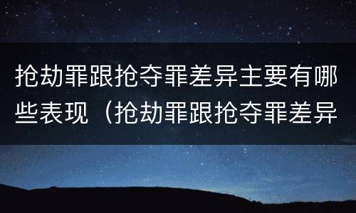 抢劫罪跟抢夺罪差异主要有哪些表现（抢劫罪跟抢夺罪差异主要有哪些表现形式）