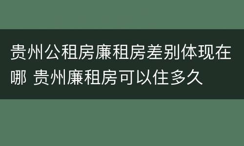 贵州公租房廉租房差别体现在哪 贵州廉租房可以住多久