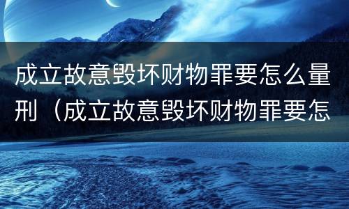 成立故意毁坏财物罪要怎么量刑（成立故意毁坏财物罪要怎么量刑呢）