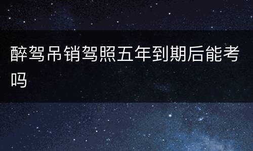 醉驾吊销驾照五年到期后能考吗