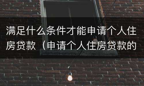 满足什么条件才能申请个人住房贷款（申请个人住房贷款的条件）