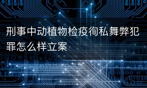 刑事中动植物检疫徇私舞弊犯罪怎么样立案