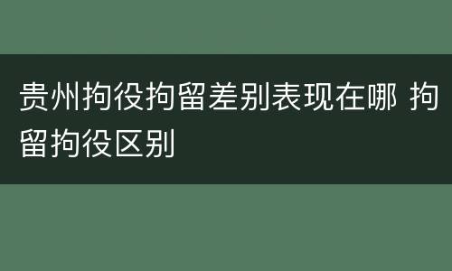贵州拘役拘留差别表现在哪 拘留拘役区别