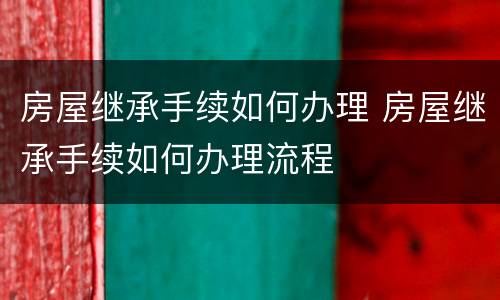 房屋继承手续如何办理 房屋继承手续如何办理流程
